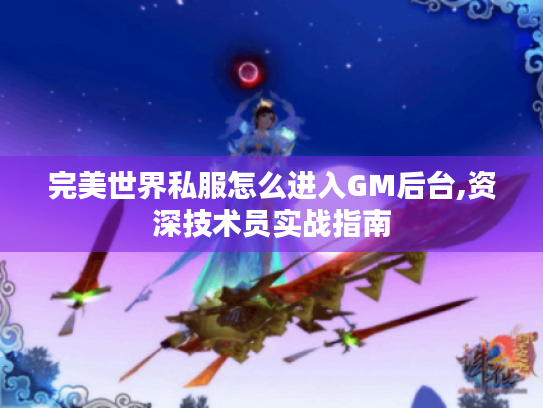 完美世界私服怎么进入GM后台,资深技术员实战指南 完美世界私服怎么进入GM后台,资深技术员实战指南