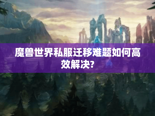 魔兽世界私服迁移难题如何高效解决? 魔兽世界私服迁移难题如何高效解决?