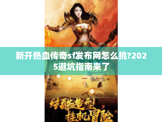 新开热血传奇sf发布网怎么挑?2025避坑指南来了