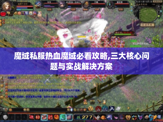 魔域私服热血魔域必看攻略,三大核心问题与实战解决方案