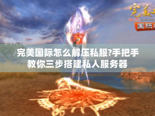 完美国际怎么解压私服?手把手教你三步搭建私人服务器 完美国际怎么解压私服?手把手教你三步搭建私人服务器