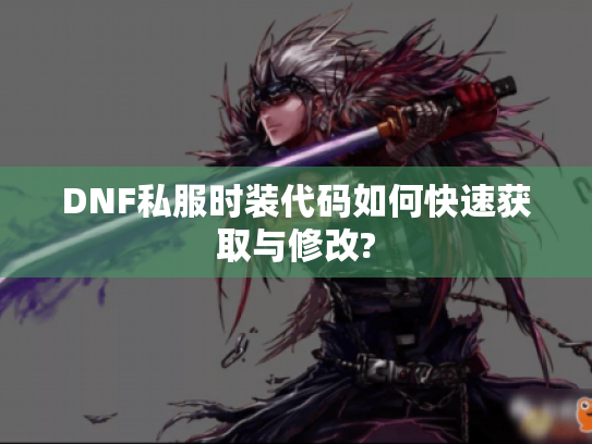 DNF私服时装代码如何快速获取与修改? DNF私服时装代码如何快速获取与修改?