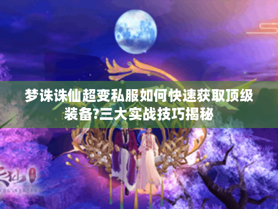 梦诛诛仙超变私服如何快速获取顶级装备?三大实战技巧揭秘 梦诛诛仙超变私服如何快速获取顶级装备?三大实战技巧揭秘