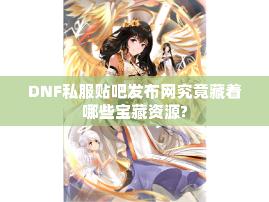 DNF私服贴吧发布网究竟藏着哪些宝藏资源?