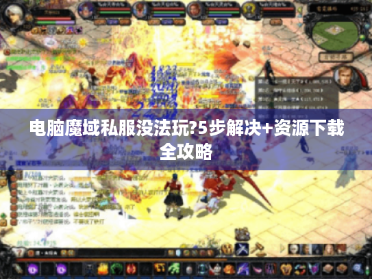 电脑魔域私服没法玩?5步解决+资源下载全攻略 电脑魔域私服没法玩?5步解决+资源下载全攻略