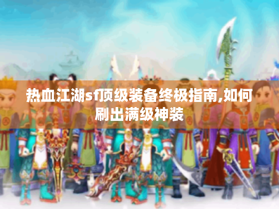 热血江湖sf顶级装备终极指南,如何刷出满级神装