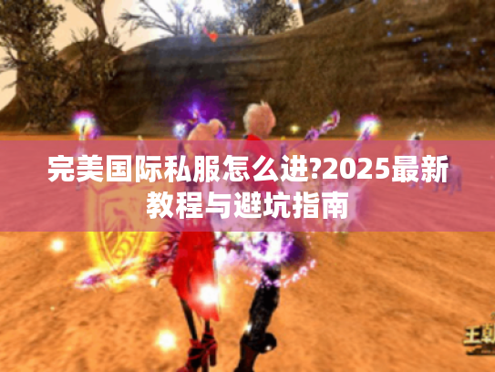 完美国际私服怎么进?2025最新教程与避坑指南 完美国际私服怎么进?2025最新教程与避坑指南
