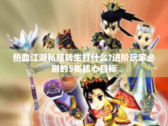 热血江湖私服转生打什么?进阶玩家必刷的5类核心目标 热血江湖私服转生打什么?进阶玩家必刷的5类核心目标