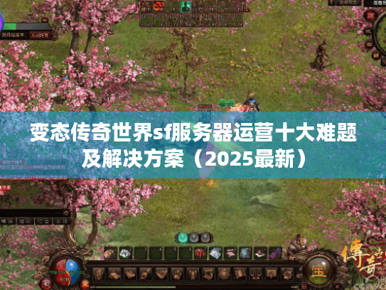 变态传奇世界sf服务器运营十大难题及解决方案(2025最新) 变态传奇世界sf服务器运营十大难题及解决方案(2025最新)