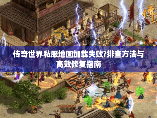 传奇世界私服地图加载失败?排查方法与高效修复指南 传奇世界私服地图加载失败?排查方法与高效修复指南