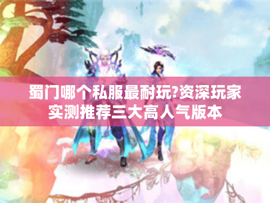 蜀门哪个私服最耐玩?资深玩家实测推荐三大高人气版本
