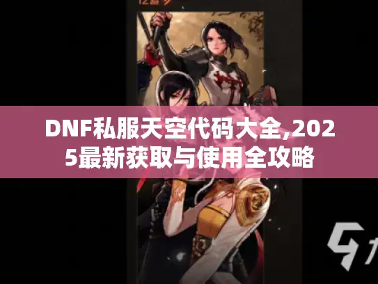 DNF私服天空代码大全,2025最新获取与使用全攻略 DNF私服天空代码大全,2025最新获取与使用全攻略