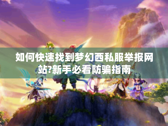 如何快速找到梦幻西私服举报网站?新手必看防骗指南