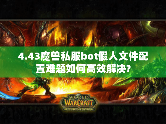 4.43魔兽私服bot假人文件配置难题如何高效解决? 4.43魔兽私服bot假人文件配置难题如何高效解决?