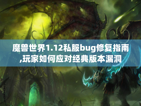 魔兽世界1.12私服bug修复指南,玩家如何应对经典版本漏洞 魔兽世界1.12私服bug修复指南,玩家如何应对经典版本漏洞