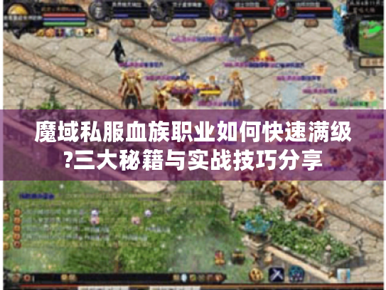 魔域私服血族职业如何快速满级?三大秘籍与实战技巧分享 魔域私服血族职业如何快速满级?三大秘籍与实战技巧分享