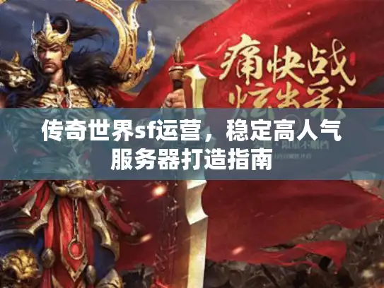 传奇世界sf运营,稳定高人气服务器打造指南 传奇世界sf运营,稳定高人气服务器打造指南