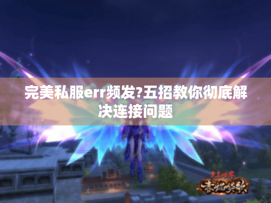 完美私服err频发?五招教你彻底解决连接问题 完美私服err频发?五招教你彻底解决连接问题