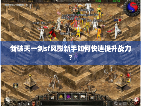 新破天一剑sf风影新手如何快速提升战力? 新破天一剑sf风影新手如何快速提升战力?