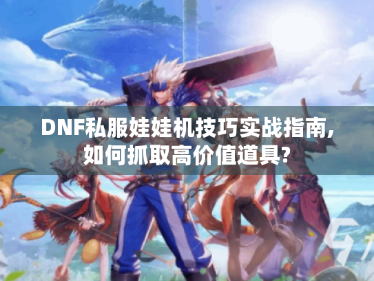 DNF私服娃娃机技巧实战指南,如何抓取高价值道具?