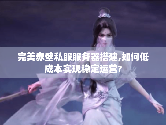 完美赤壁私服服务器搭建,如何低成本实现稳定运营? 完美赤壁私服服务器搭建,如何低成本实现稳定运营?