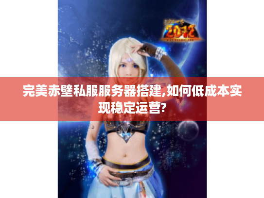 完美赤壁私服服务器搭建,如何低成本实现稳定运营? 完美赤壁私服服务器搭建,如何低成本实现稳定运营?