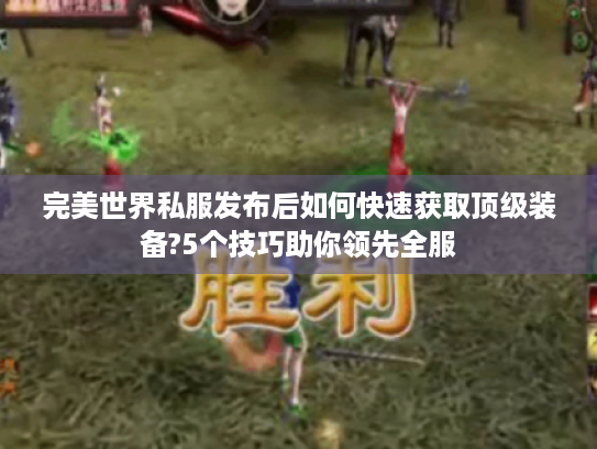 完美世界私服发布后如何快速获取顶级装备?5个技巧助你领先全服 完美世界私服发布后如何快速获取顶级装备?5个技巧助你领先全服