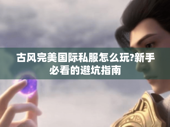 古风完美国际私服怎么玩?新手必看的避坑指南 古风完美国际私服怎么玩?新手必看的避坑指南