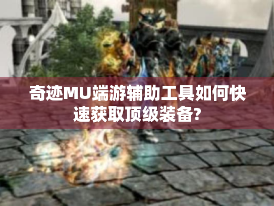 奇迹MU端游辅助工具如何快速获取顶级装备? 奇迹MU端游辅助工具如何快速获取顶级装备?