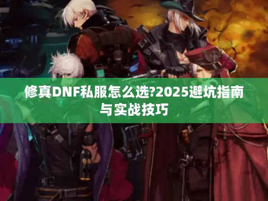 修真DNF私服怎么选?2025避坑指南与实战技巧 修真DNF私服怎么选?2025避坑指南与实战技巧