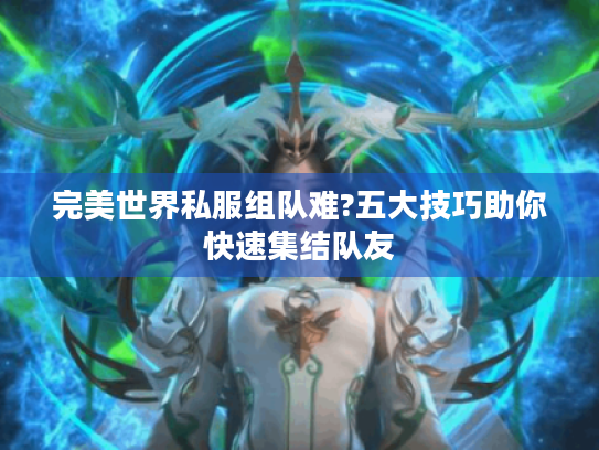 完美世界私服组队难?五大技巧助你快速集结队友 完美世界私服组队难?五大技巧助你快速集结队友