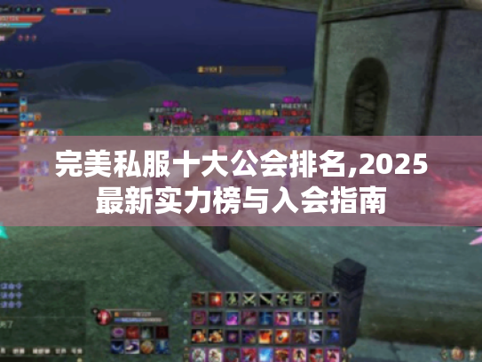 完美私服十大公会排名,2025最新实力榜与入会指南 完美私服十大公会排名,2025最新实力榜与入会指南