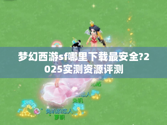 梦幻西游sf哪里下载最安全?2025实测资源评测 梦幻西游sf哪里下载最安全?2025实测资源评测