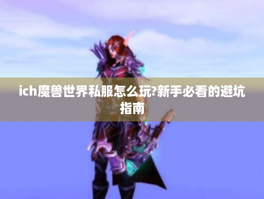 ich魔兽世界私服怎么玩?新手必看的避坑指南 ich魔兽世界私服怎么玩?新手必看的避坑指南