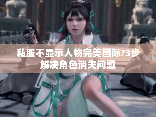 私服不显示人物完美国际?3步解决角色消失问题