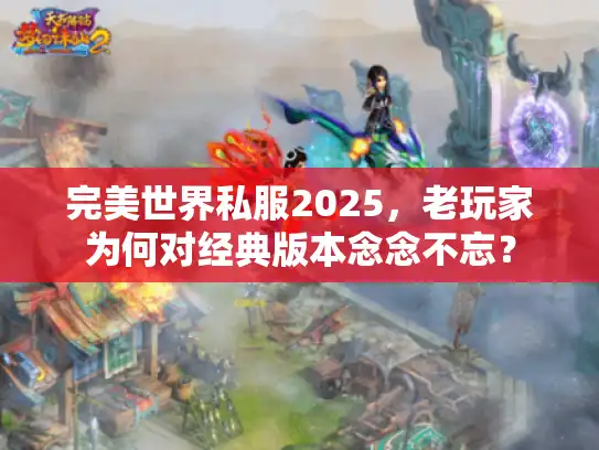 完美世界私服2025，老玩家为何对经典版本念念不忘？