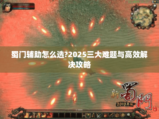 蜀门辅助怎么选?2025三大难题与高效解决攻略 蜀门辅助怎么选?2025三大难题与高效解决攻略