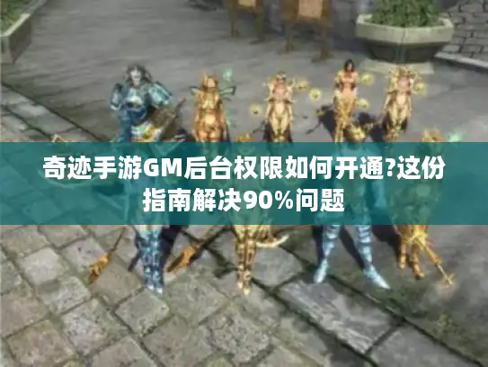 奇迹手游GM后台权限如何开通?这份指南解决90%问题