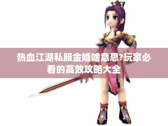 热血江湖私服金婚啥意思?玩家必看的高效攻略大全 热血江湖私服金婚啥意思?玩家必看的高效攻略大全