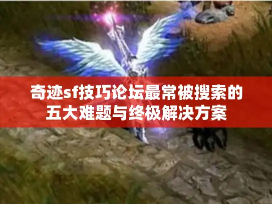 奇迹sf技巧论坛最常被搜索的五大难题与终极解决方案