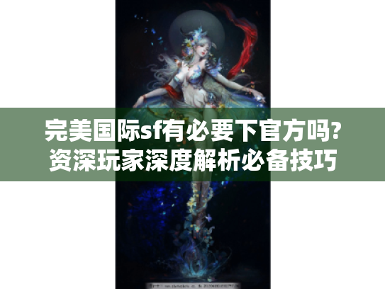 完美国际sf有必要下官方吗?资深玩家深度解析必备技巧 完美国际sf有必要下官方吗?资深玩家深度解析必备技巧