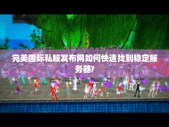 完美国际私服发布网如何快速找到稳定服务器? 完美国际私服发布网如何快速找到稳定服务器?