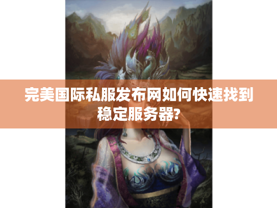 完美国际私服发布网如何快速找到稳定服务器? 完美国际私服发布网如何快速找到稳定服务器?