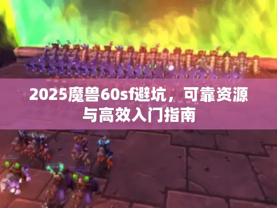 2025魔兽60sf避坑，可靠资源与高效入门指南