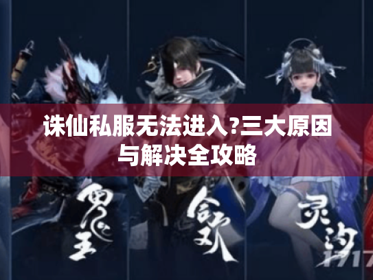 诛仙私服无法进入?三大原因与解决全攻略 诛仙私服无法进入?三大原因与解决全攻略