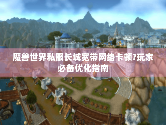魔兽世界私服长城宽带网络卡顿?玩家必备优化指南 魔兽世界私服长城宽带网络卡顿?玩家必备优化指南