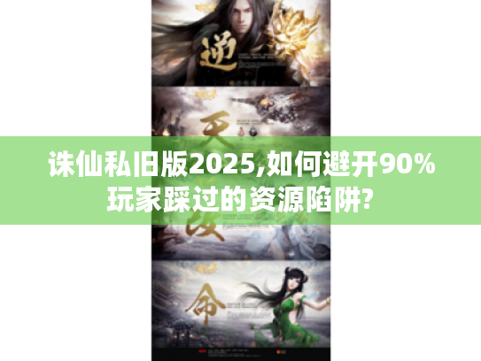 诛仙私旧版2025,如何避开90%玩家踩过的资源陷阱? 诛仙私旧版2025,如何避开90%玩家踩过的资源陷阱?