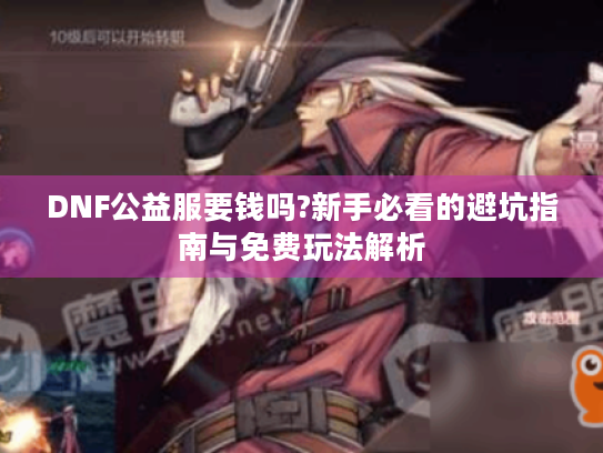 DNF公益服要钱吗?新手必看的避坑指南与免费玩法解析 DNF公益服要钱吗?新手必看的避坑指南与免费玩法解析