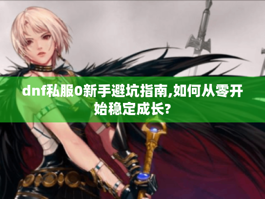 dnf私服0新手避坑指南,如何从零开始稳定成长? dnf私服0新手避坑指南,如何从零开始稳定成长?