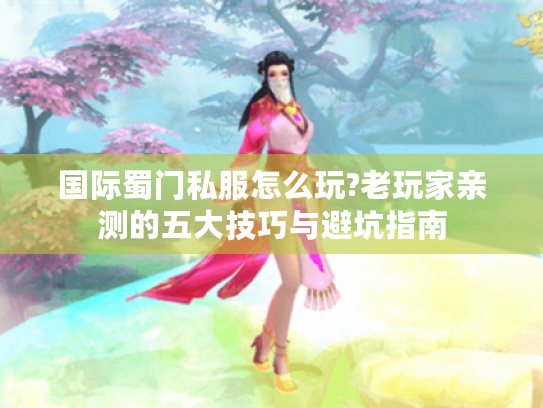 国际蜀门私服怎么玩?老玩家亲测的五大技巧与避坑指南 国际蜀门私服怎么玩?老玩家亲测的五大技巧与避坑指南